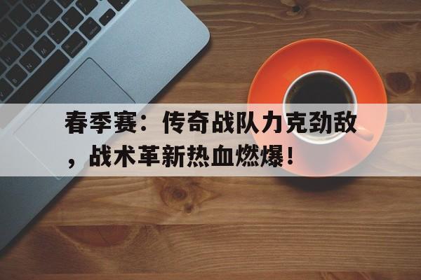 春季赛：传奇战队力克劲敌，战术革新热血燃爆！